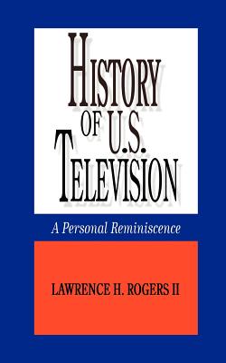 History of U.S. Television--A Personal Reminscence By II Rogers, Lawrence H. Cover Image