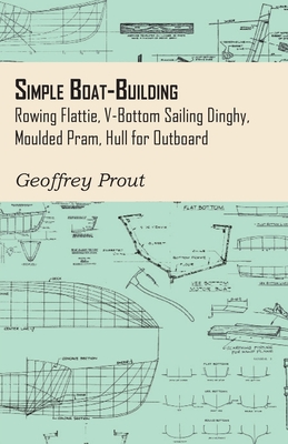 Simple Boat-Building - Rowing Flattie, V-Bottom Sailing Dinghy, Moulded Pram, Hull for Outboard By Geoffrey Prout Cover Image