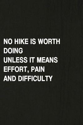 No Hike Is Worth Doing Unless It Means Effort, Pain and Difficulty: Hiking Log Book, Complete Notebook Record of Your Hikes. Ideal for Walkers, Hikers Cover Image