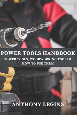 Power Tools Handbook: Power Tools, Woodworking Tools & How To Use Them By Anthony Legins Cover Image