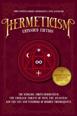 Hermeticism Expanded Edition: : The Kybalion, Corpus Hermeticum, The Emerald Tablets of Thoth the Atlantean, and The Life and Teachings of Hermes Tris By Hermes Trismegistus, Toth, A. M. Solaris Cover Image