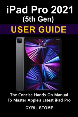 iPad Pro 2021 (5th Gen) User Guide: The Concise Hands-On Manual To Master Apple's Latest iPad Pro By Cyril Stomp Cover Image