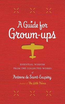 A Guide for Grown-Ups: Essential Wisdom from the Collected Works of Antoine de Saint-Exupéry (The Little Prince)