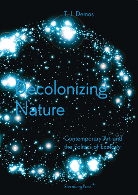Decolonizing Nature: Contemporary Art and the Politics of Ecology By T. J. Demos Cover Image