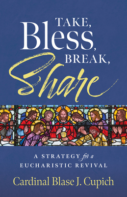 Take, Bless, Break, Share: A Strategy for a Eucharistic Revival By Cardinal Blasé J. Cupich Cover Image