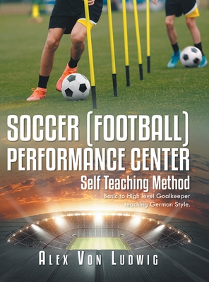 Soccer / Football Performance Center: Self Teaching Method: Basic to High level Goalkeeper teaching German Style. By Alex Von Ludwig Cover Image