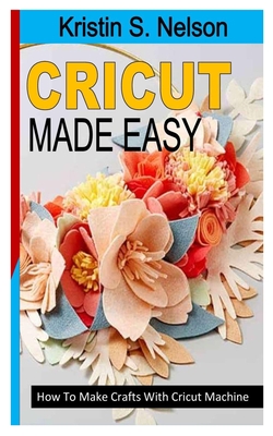 Cricut Made Easy: How To Make Crafts With Cricut Machine By Kristin S. Nelson Cover Image
