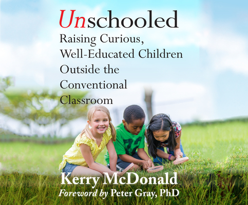 Unschooled: Raising Curious, Well-Educated Children Outside the Conventional Classroom By Kerry McDonald, Peter Grey, Lesa Lockford (Narrated by) Cover Image