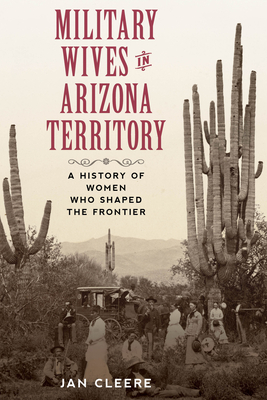 Military Wives in Arizona Territory: A History of Women Who Shaped the Frontier By Jan Cleere Cover Image