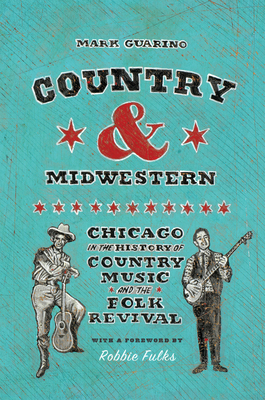 Country and Midwestern: Chicago in the History of Country Music and the Folk Revival By Mark Guarino, Robbie Fulks (Foreword by) Cover Image