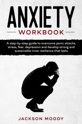 Anxiety Workbook: A step-by-step guide to overcome panic attacks, stress, fear, depression and develop strong and sustainable inner resi By Jackson Moody Cover Image