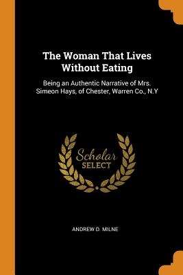 The Woman That Lives Without Eating: Being an Authentic Narrative of Mrs. Simeon Hays, of Chester, Warren Co., N.Y By Andrew D. Milne Cover Image