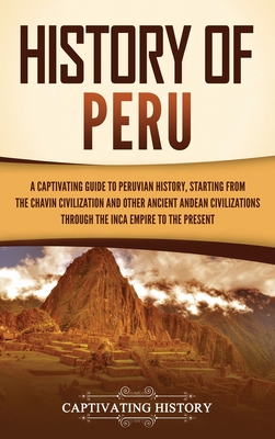 History of Peru: A Captivating Guide to Peruvian History, Starting from the Chavín Civilization and Other Ancient Andean Civilizations Cover Image