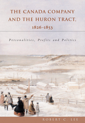 The Canada Company and the Huron Tract, 1826-1853: Personalities, Profits and Politics By Robert C. Lee Cover Image
