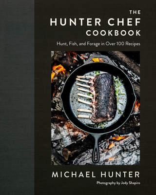 The Hunter Chef Cookbook: Hunt, Fish, and Forage in Over 100 Recipes By Michael Hunter Cover Image