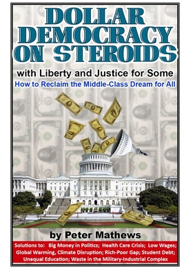Dollar Democracy on Steroids: with Liberty and Justice for Some; How to Reclaim the Middle-Class Dream for All By Peter Mathews Cover Image
