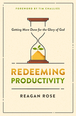 Redeeming Productivity: Getting More Done for the Glory of God By Reagan Rose, Tim Challies (Foreword by) Cover Image