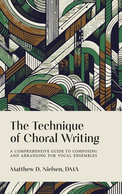 The Technique of Choral Writing: A Comprehensive Guide to Composing and Arranging for Vocal Ensembles By Matthew D. Nielsen Cover Image