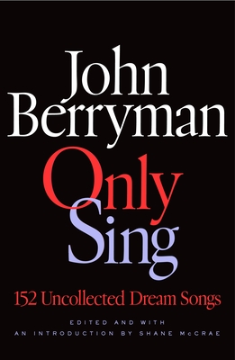 Only Sing: 152 Uncollected Dream Songs By John Berryman, Shane McCrae (Editor) Cover Image