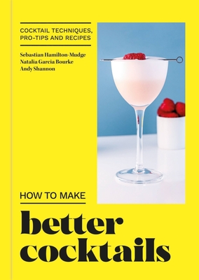 How to Make Better Cocktails: Cocktail techniques, pro-tips and recipes