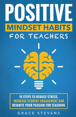Positive Mindset Habits for Teachers: 10 Steps to Reduce Stress, Increase Student Engagement and Reignite Your Passion for Teaching By Grace Stevens Cover Image