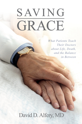 Saving Grace: What Patients Teach Their Doctors about Life, Death, and the Balance in Between By David D. Alfery Cover Image