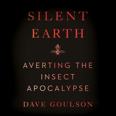 Silent Earth: Averting the Insect Apocalypse By Dave Goulson, Dave Goulson (Read by) Cover Image