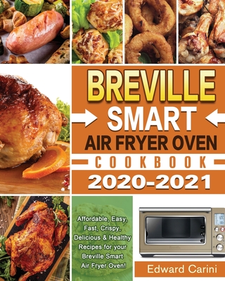 Breville Smart Air Fryer Oven Cookbook 2020-2021: Affordable, Easy, Fast, Crispy, Delicious & Healthy Recipes for your Breville Smart Air Fryer Oven! By Edward Carini Cover Image