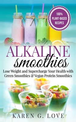 Alkaline Smoothies: Lose Weight & Supercharge Your Health with Green Smoothies and Vegan Protein Smoothies By Karen G. Love Cover Image