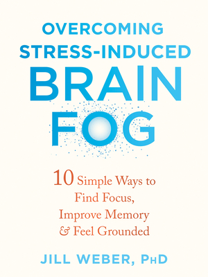 Overcoming Stress-Induced Brain Fog: 10 Simple Ways to Find Focus, Improve Memory, and Feel Grounded By Jill Weber Cover Image