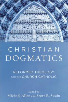 Christian Dogmatics: Reformed Theology for the Church Catholic By Michael Allen (Editor), Scott R. Swain (Editor) Cover Image