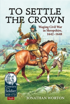 To Settle the Crown: Waging Civil War in Shropshire, 1642-1648 (Century of the Soldier) cover