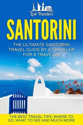 Santorini: The Ultimate Santorini Travel Guide By A Traveler For A Traveler: The Best Travel Tips; Where To Go, What To See And M By Lost Travelers Cover Image
