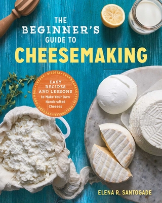 The Beginner's Guide to Cheese Making: Easy Recipes and Lessons to Make Your Own Handcrafted Cheeses By Elena R. Santogade Cover Image