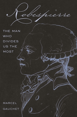 Robespierre: The Man Who Divides Us the Most By Marcel Gauchet, Malcolm Debevoise (Translator) Cover Image