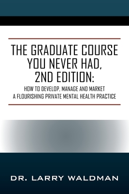 The Graduate Course You Never Had, 2nd Edition: How to Develop, Manage and Market a Flourishing Private Mental Health Practice By Larry Waldman Cover Image