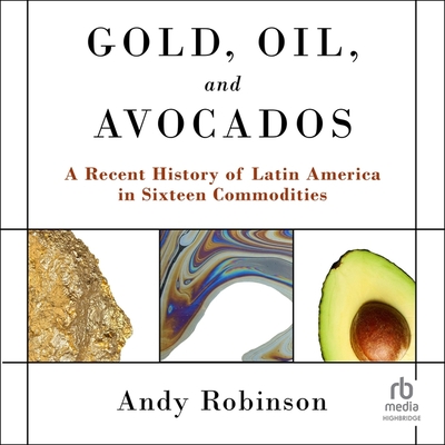 Gold, Oil and Avocados: A Recent History of Latin America in Sixteen Commodities Cover Image