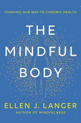 The Mindful Body: Thinking Our Way to Chronic Health By Ellen J. Langer Cover Image