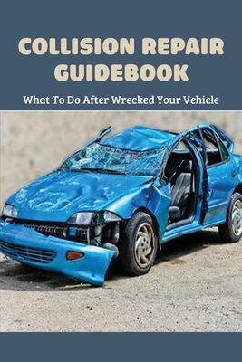 Collision Repair Guidebook: What To Do After Wrecked Your Vehicle: Auto Body Shop Insurance Coverage By Lou Dabato Cover Image