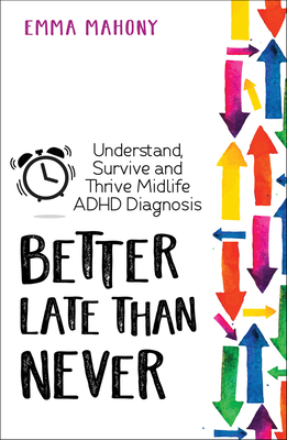 Better Late Than Never: Understand, Survive and Thrive — Midlife ADHD Diagnosis By Emma Mahony, Sari Solden (Foreword by) Cover Image