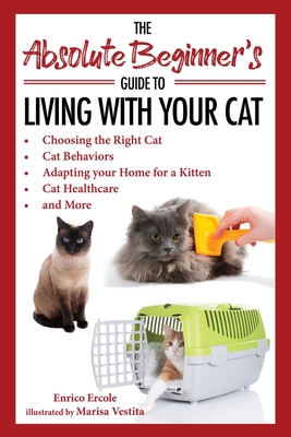 The Absolute Beginner's Guide to Living with Your Cat: Choosing the Right Cat, Cat Behaviors, Adapting Your Home for a Kitten, Cat Healthcare, and More