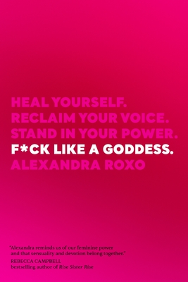 F*ck Like a Goddess: Heal Yourself. Reclaim Your Voice. Stand in Your Power. By Alexandra Roxo Cover Image