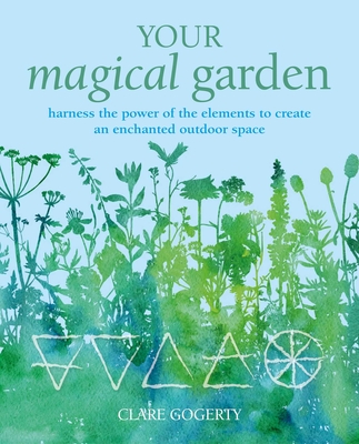 Your Magical Garden: Harness the power of the elements to create an enchanted outdoor space By Clare Gogerty Cover Image