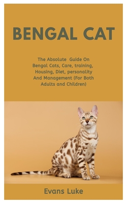 Bengal Cats: The Absolute Guide On Bengal Cats, Care, Training, Housing, Diet, Personality And Management (For Both Adults And Chil