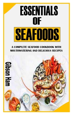 Essentials of Seafoods: A Complete Seafood Cookbook with Mouthwatering and Delicious Recipes By Gibson Ham Cover Image