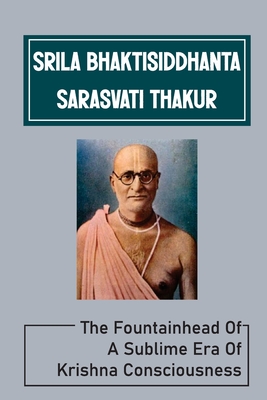 Srila Bhaktisiddhanta Sarasvati Thakur: The Fountainhead Of A Sublime Era Of Krishna Consciousness: Śrīla Prabhupāda'S Words Cover Image
