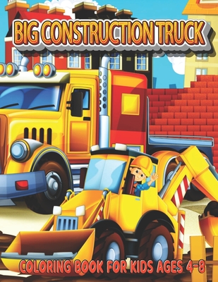 Big Construction Truck Coloring Book for Kids Ages 4-8: My Big Trucks Coloring Book for Kids & Toddlers - Activity Books for Preschooler - Coloring bo Cover Image