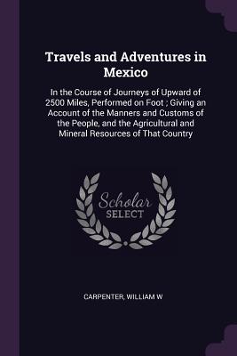 Travels and Adventures in Mexico: In the Course of Journeys of Upward of 2500 Miles, Performed on Foot; Giving an Account of the Manners and Customs o Cover Image