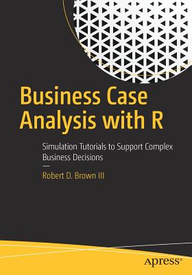 Business Case Analysis with R: Simulation Tutorials to Support Complex Business Decisions Cover Image