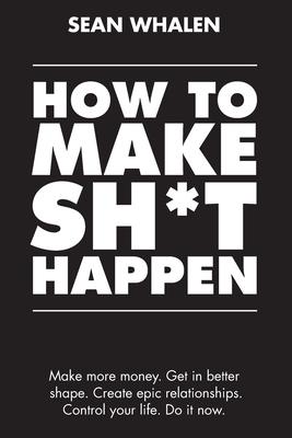 How to Make Sh*t Happen: Make more money, get in better shape, create epic relationships and control your life!